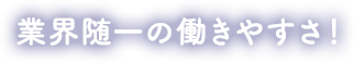 業界随一の働きやすさ！